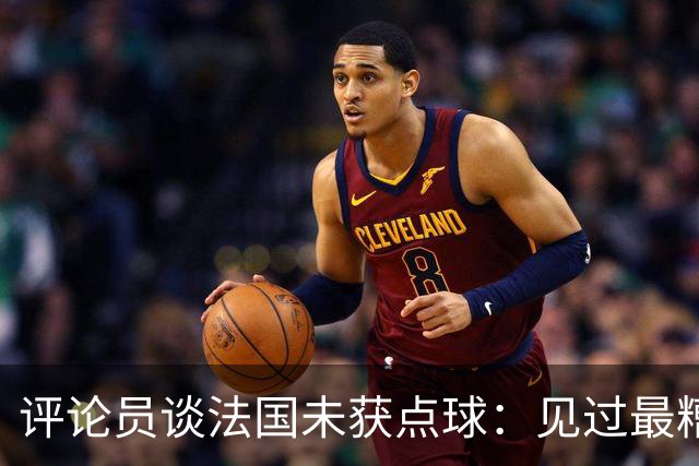 评论员谈法国未获点球：见过最糟的判罚之一，实在太恶心了